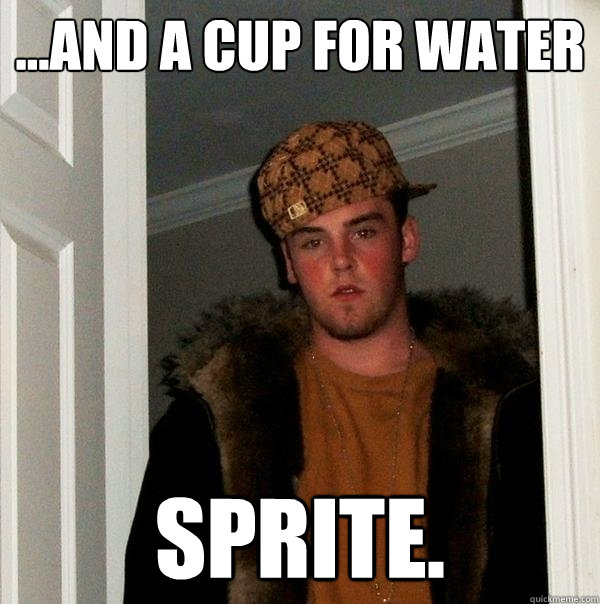 ...And a cup for water sprite. - ...And a cup for water sprite.  Scumbag Steve