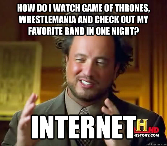 How do I watch Game of Thrones, Wrestlemania and check out my favorite band in one night? Internet - How do I watch Game of Thrones, Wrestlemania and check out my favorite band in one night? Internet  Ancient Aliens