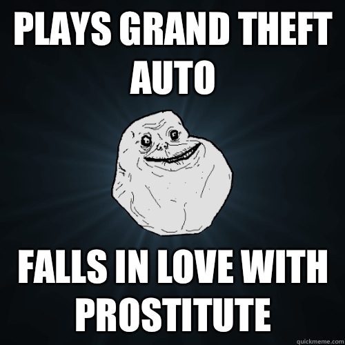 Plays Grand Theft Auto Falls in love with prostitute  Forever Alone