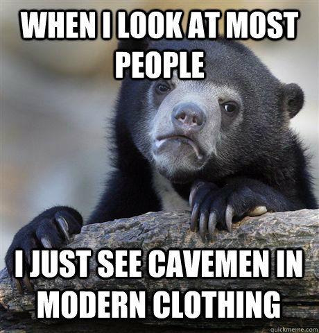 WHEN I LOOK AT MOST PEOPLE I JUST SEE CAVEMEN IN MODERN CLOTHING  Confession Bear