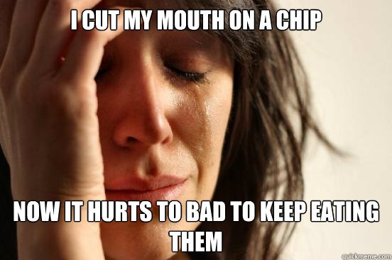 I cut my mouth on a chip now it hurts to bad to keep eating them - I cut my mouth on a chip now it hurts to bad to keep eating them  First World Problems