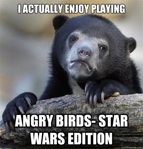 I actually enjoy playing angry birds- star wars edition  Confession Bear