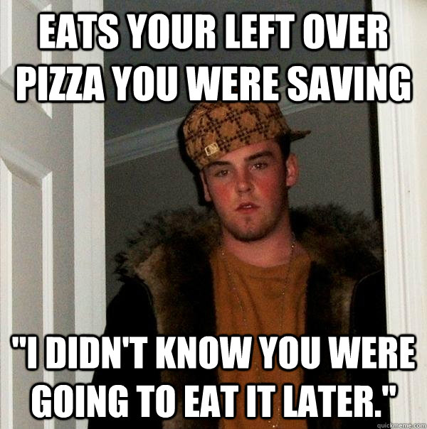 Eats your left over pizza you were saving 