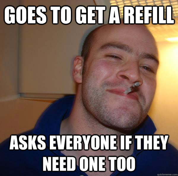 goes to get a refill  asks everyone if they need one too - goes to get a refill  asks everyone if they need one too  Misc