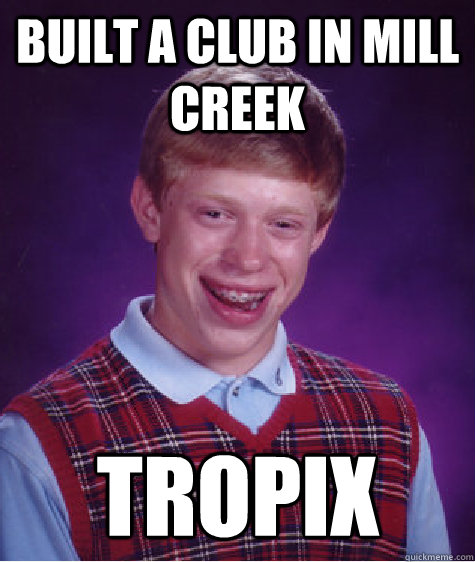 Built a club in mill creek Tropix  Bad Luck Brian