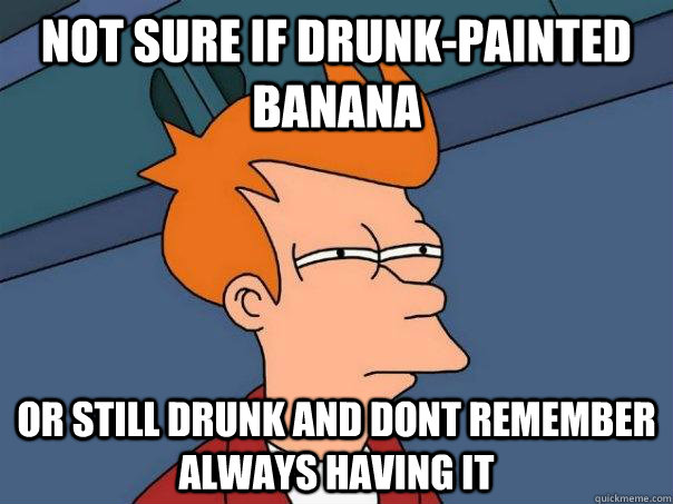 Not sure if drunk-painted banana or still drunk and dont remember always having it  Futurama Fry