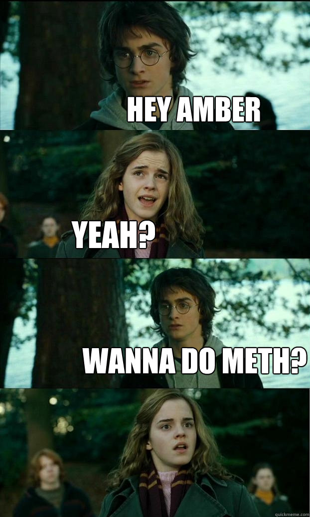 hey amber yeah? wanna do meth?  Horny Harry