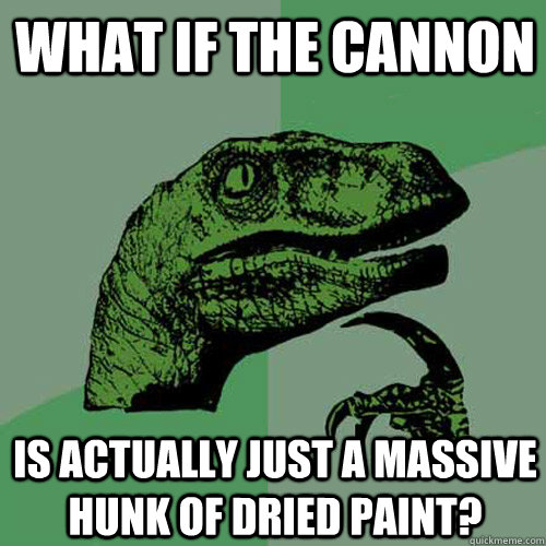 What if the cannon is actually just a massive hunk of dried paint? - What if the cannon is actually just a massive hunk of dried paint?  Philosoraptor