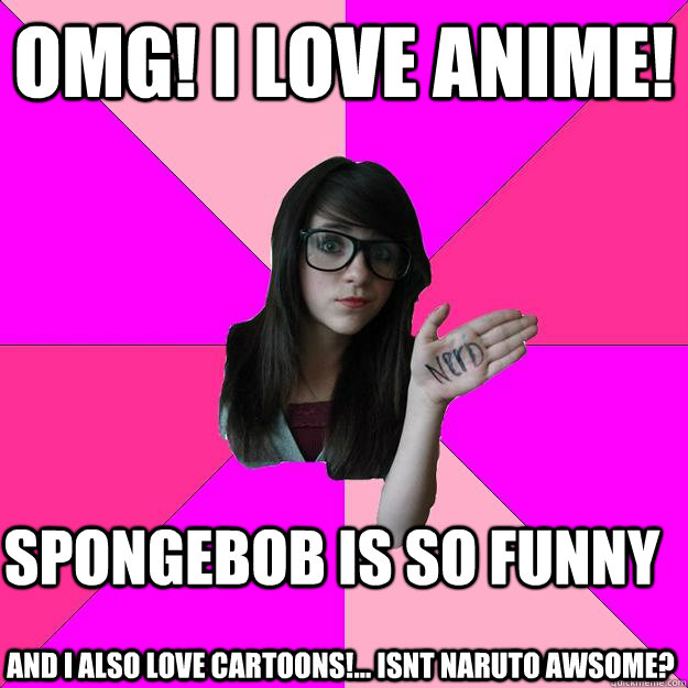 omg! i love anime!  Spongebob is so funny and i also love cartoons!... isnt naruto awsome?  Idiot Nerd Girl