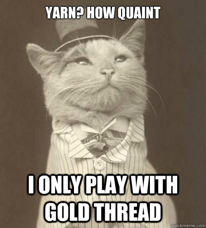 yarn? how quaint
 I only play with gold thread  Aristocat