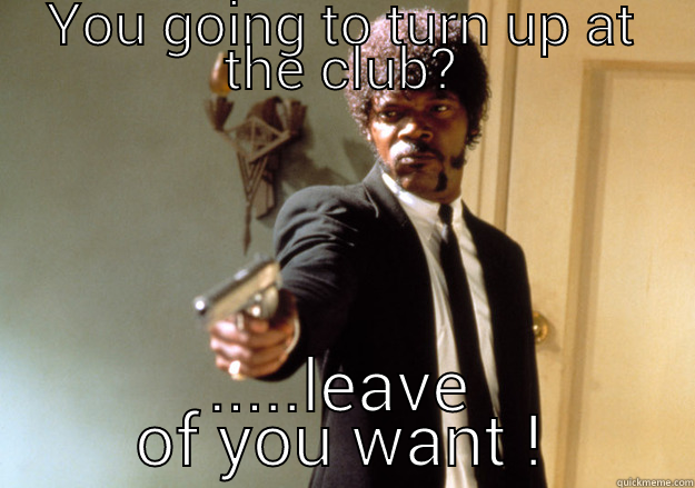 when you thinking you having girls night out x - YOU GOING TO TURN UP AT THE CLUB? .....LEAVE IF YOU WANT TO! Samuel L Jackson