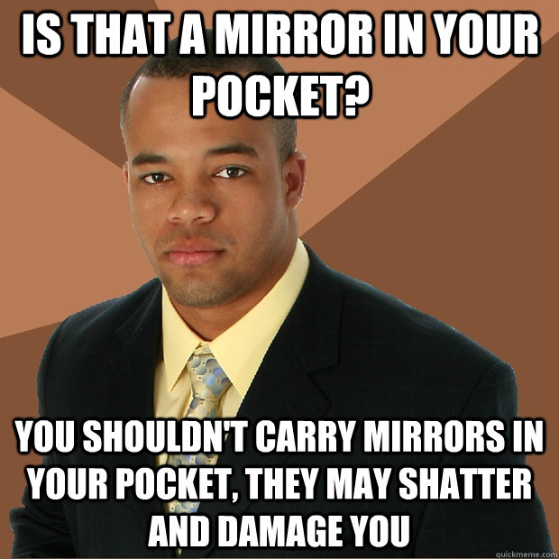 Is that a mirror in your pocket? You shouldn't carry mirrors in your pocket, they may shatter and damage you  - Is that a mirror in your pocket? You shouldn't carry mirrors in your pocket, they may shatter and damage you   Successful Black Man