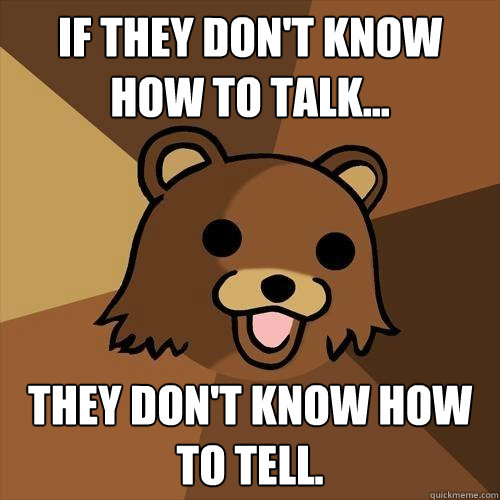 If they don't know how to talk... they don't know how to tell.  Pedobear