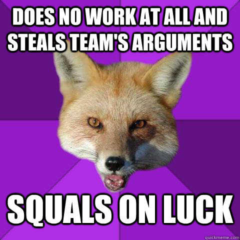 Does no work at all and steals team's arguments Squals on luck  Forensics Fox