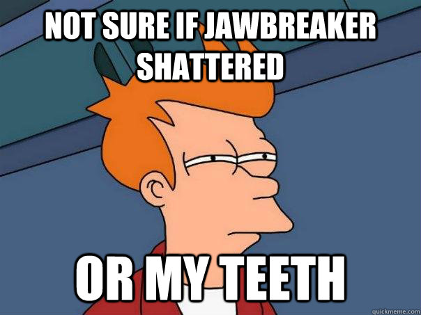 Not sure if jawbreaker shattered or my teeth  Futurama Fry