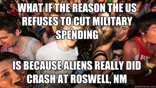 What if the reason the US refuses to cut military spending Is because aliens really did crash at Roswell, NM - What if the reason the US refuses to cut military spending Is because aliens really did crash at Roswell, NM  Sudden Clarity Clarence