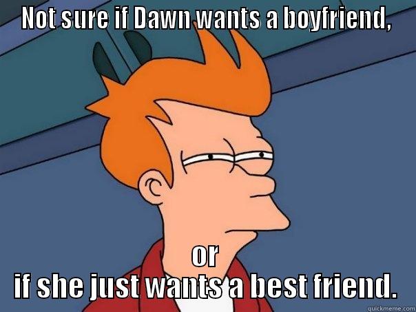 NOT SURE IF DAWN WANTS A BOYFRIEND, OR IF SHE JUST WANTS A BEST FRIEND. Futurama Fry