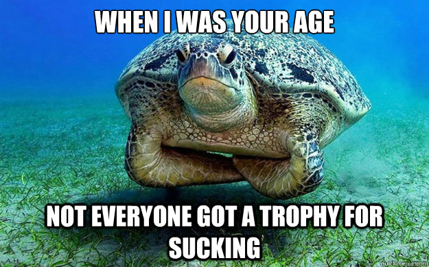 When i was your age Not everyone got a trophy for sucking  