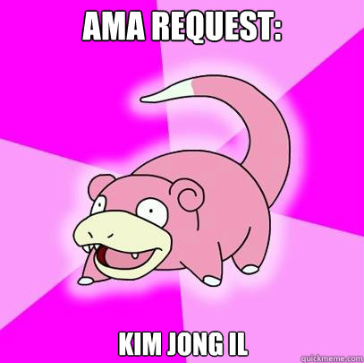 AMA REQuest: kim jong il  Slowpoke