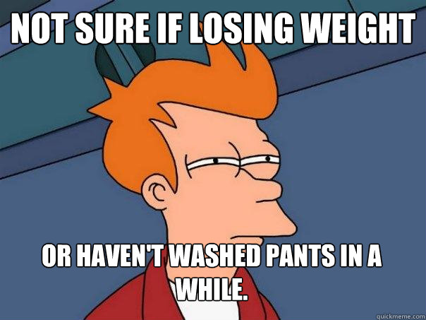 Not sure if losing weight Or haven't washed pants in a while.  Futurama Fry