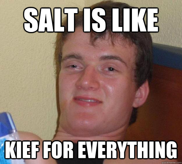 salt is like kief for everything  10 Guy