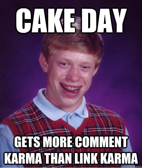 Cake day gets more comment karma than link karma  Bad Luck Brian