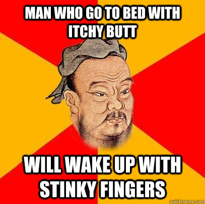 MAN WHO GO TO BED WITH ITCHY BUTT WILL WAKE UP WITH STINKY FINGERS  Confucius says