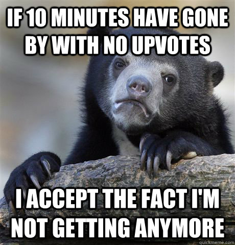 if 10 minutes have gone by with no upvotes i accept the fact i'm not getting anymore - if 10 minutes have gone by with no upvotes i accept the fact i'm not getting anymore  Confession Bear