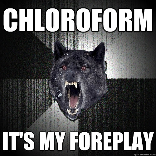 chloroform It's my foreplay - chloroform It's my foreplay  Insanity Wolf