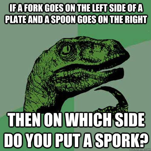 If a fork goes on the left side of a plate and a spoon goes on the right Then on which side do you put a spork?  Philosoraptor