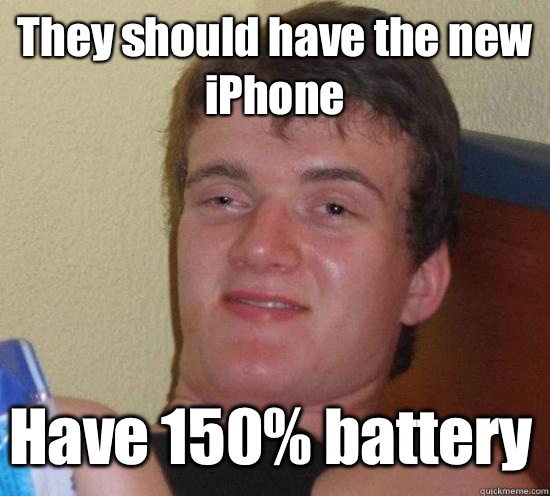 They should have the new iPhone Have 150% battery  10 Guy