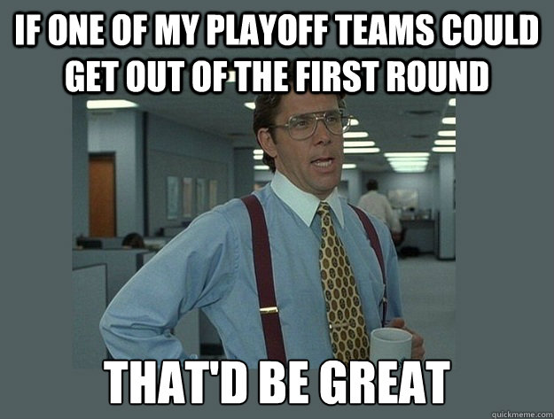 If one of my playoff teams could get out of the first round That'd be great  Office Space Lumbergh