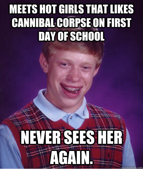 Meets hot girls that likes Cannibal Corpse on first day of school never sees her again.  Bad Luck Brian