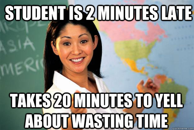 Student is 2 minutes late  Takes 20 minutes to yell about wasting time  Unhelpful High School Teacher