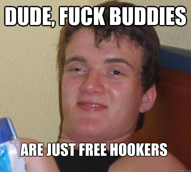 Dude, Fuck Buddies Are just free hookers
  10 Guy