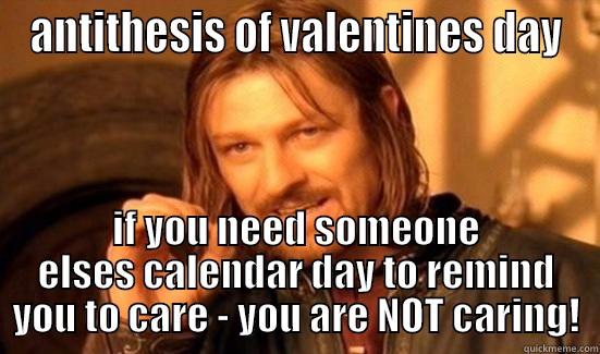 ANTITHESIS OF VALENTINES DAY IF YOU NEED SOMEONE ELSES CALENDAR DAY TO REMIND YOU TO CARE - YOU ARE NOT CARING! Boromir