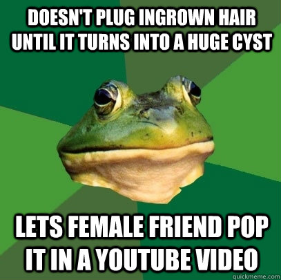 doesn't plug ingrown hair until it turns into a huge cyst lets female friend pop it in a youtube video  Foul Bachelor Frog