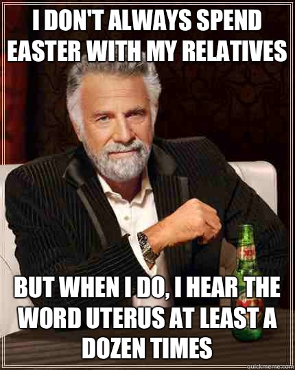 I don't always spend Easter with my relatives But when i do, I hear the word uterus at least a doZen times  The Most Interesting Man In The World