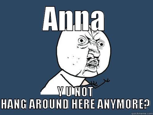 ANNA Y U NOT HANG AROUND HERE ANYMORE? Y U No