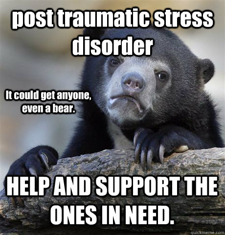 post traumatic stress disorder HELP AND SUPPORT THE ONES IN NEED. It could get anyone, even a bear.   Confession Bear