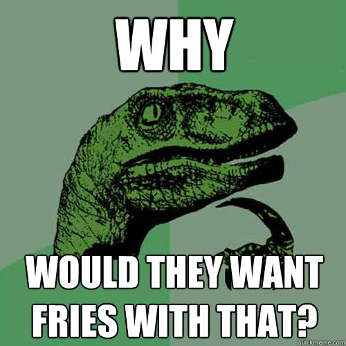 WHY would they want fries with that?  Philosoraptor