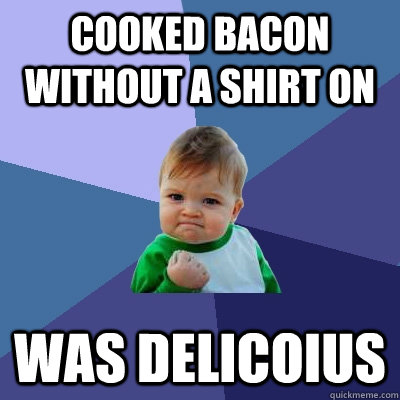 Cooked bacon without a shirt on was delicoius - Cooked bacon without a shirt on was delicoius  Success Kid