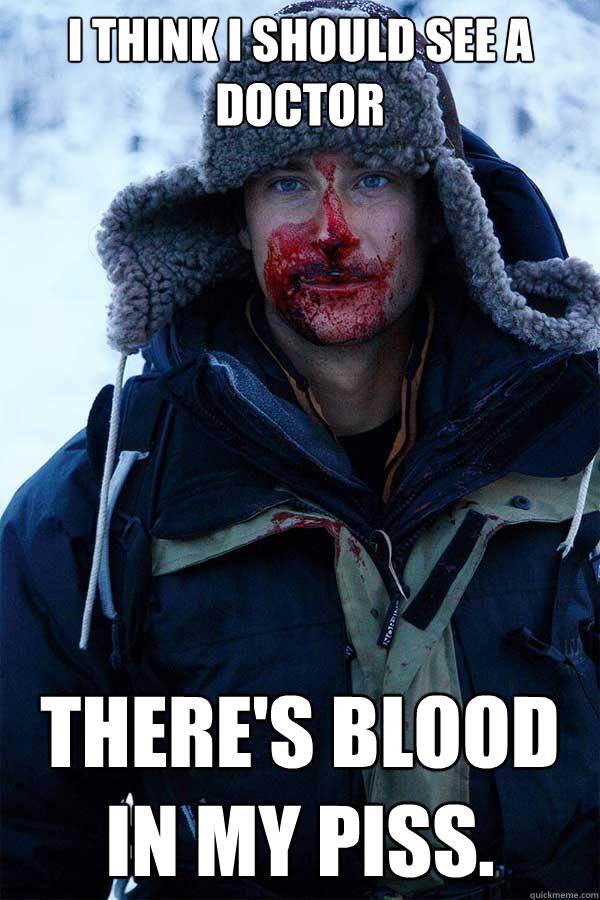 I think I should see a doctor there's blood in my piss.  Bear Grylls