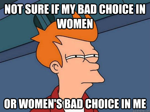 Not Sure if my bad choice in women Or women's bad choice in me  Futurama Fry