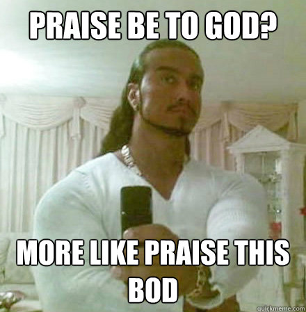 Praise be to god? more like praise this bod  Guido Jesus