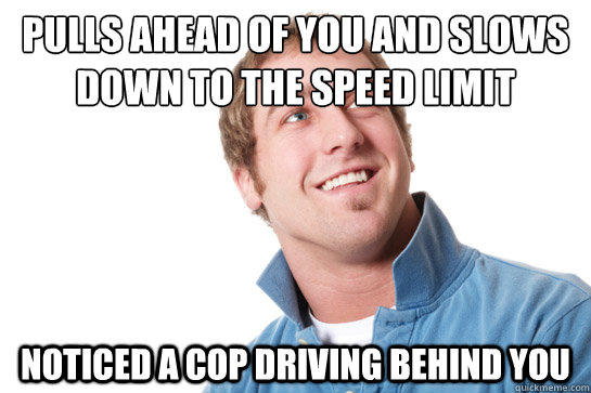 Pulls ahead of you and slows down to the speed limit noticed a cop driving behind you  Misunderstood D-Bag