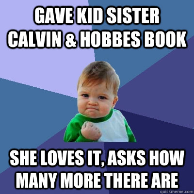 Gave kid sister calvin & Hobbes book she loves it, asks how many more there are  Success Kid