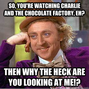 So, you're watching Charlie and the Chocolate Factory, eh? Then why the heck are you looking at ME!?  Condescending Wonka