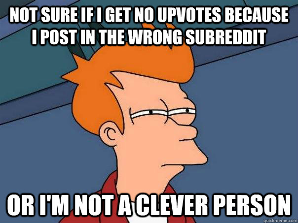 Not sure if i get no upvotes because i post in the wrong subreddit or i'm not a clever person  Futurama Fry