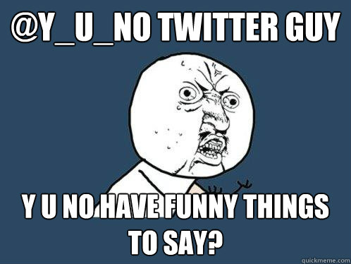 @Y_U_NO twitter guy y u no have funny things to say? - @Y_U_NO twitter guy y u no have funny things to say?  Y U No